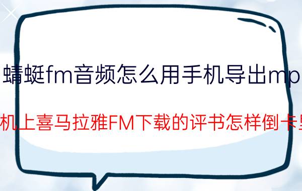 蜻蜓fm音频怎么用手机导出mp3 手机上喜马拉雅FM下载的评书怎样倒卡里？